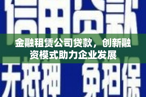 浪卡子金融租赁公司贷款，创新融资模式助力企业发展