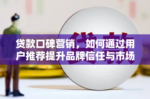 浪卡子贷款口碑营销，如何通过用户推荐提升品牌信任与市场份额