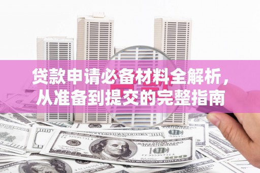 浪卡子贷款申请必备材料全解析，从准备到提交的完整指南