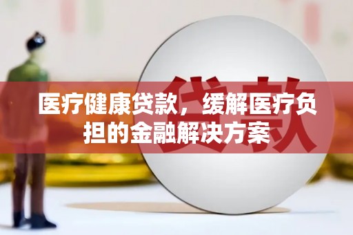 浪卡子医疗健康贷款，缓解医疗负担的金融解决方案