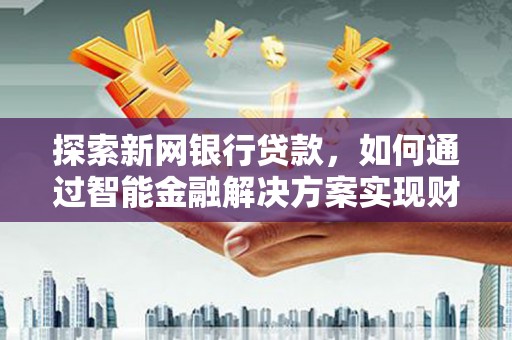 浪卡子探索新网银行贷款，如何通过智能金融解决方案实现财富增长
