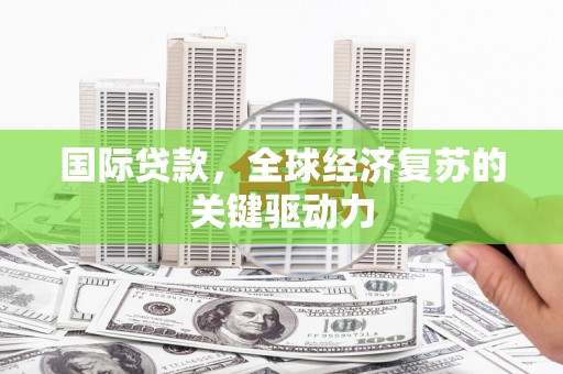 浪卡子国际贷款，全球经济复苏的关键驱动力