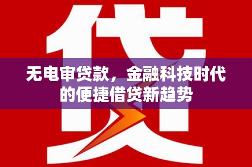浪卡子无电审贷款，金融科技时代的便捷借贷新趋势