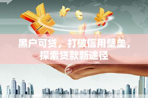 浪卡子黑户可贷，打破信用壁垒，探索贷款新途径