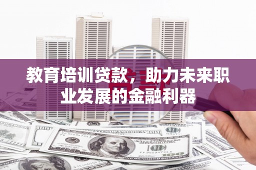 浪卡子教育培训贷款，助力未来职业发展的金融利器