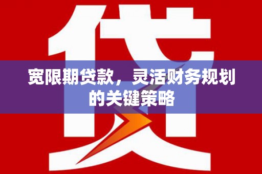 浪卡子宽限期贷款，灵活财务规划的关键策略