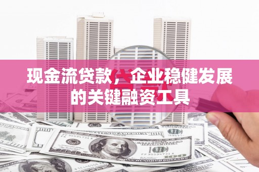 浪卡子现金流贷款，企业稳健发展的关键融资工具