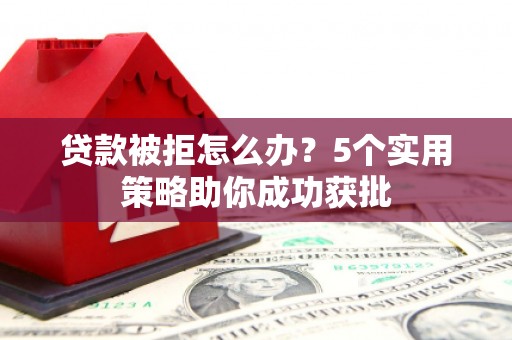 浪卡子贷款被拒怎么办？5个实用策略助你成功获批