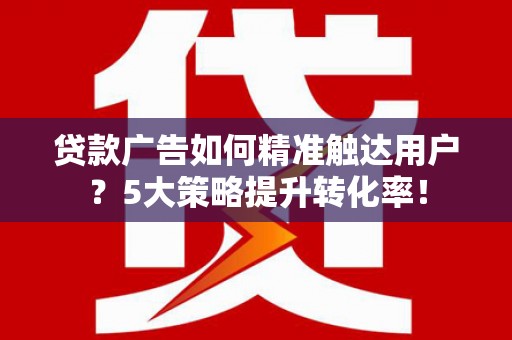 浪卡子贷款广告如何精准触达用户？5大策略提升转化率！