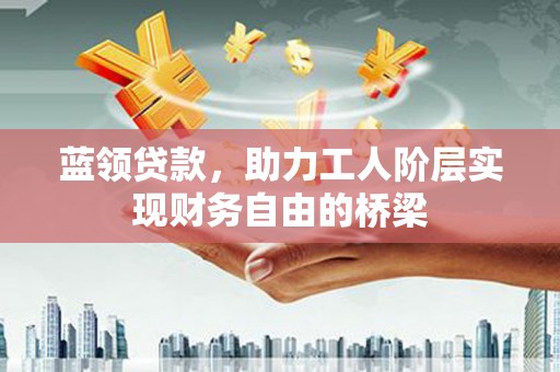 浪卡子蓝领贷款，助力工人阶层实现财务自由的桥梁
