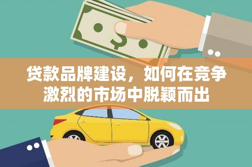 浪卡子贷款品牌建设，如何在竞争激烈的市场中脱颖而出