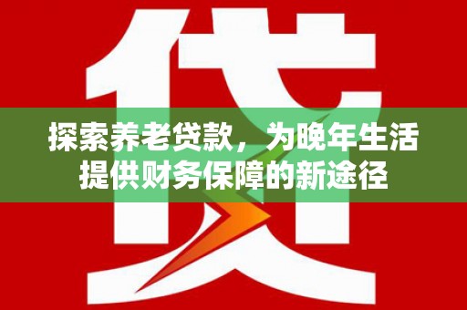 浪卡子探索养老贷款，为晚年生活提供财务保障的新途径