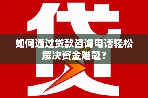 浪卡子如何通过贷款咨询电话轻松解决资金难题？