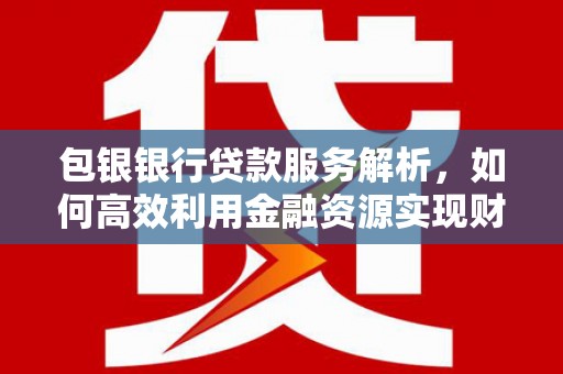 浪卡子包银银行贷款服务解析，如何高效利用金融资源实现财富增长