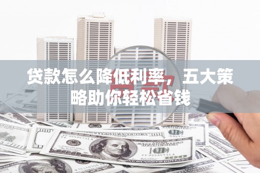 浪卡子贷款怎么降低利率，五大策略助你轻松省钱