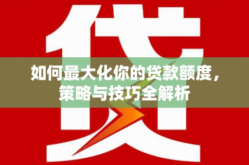 浪卡子如何最大化你的贷款额度，策略与技巧全解析