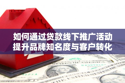 浪卡子如何通过贷款线下推广活动提升品牌知名度与客户转化率