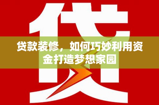 浪卡子贷款装修，如何巧妙利用资金打造梦想家园