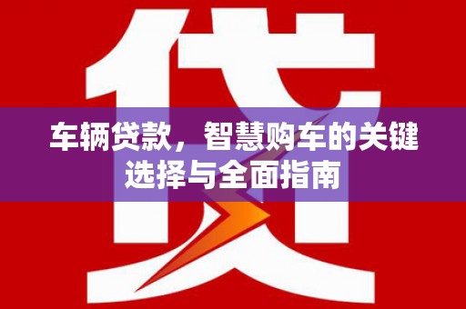 浪卡子车辆贷款，智慧购车的关键选择与全面指南