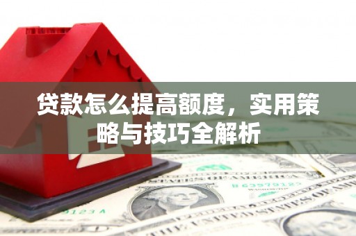 浪卡子贷款怎么提高额度，实用策略与技巧全解析
