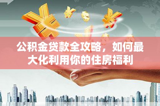 浪卡子公积金贷款全攻略，如何最大化利用你的住房福利