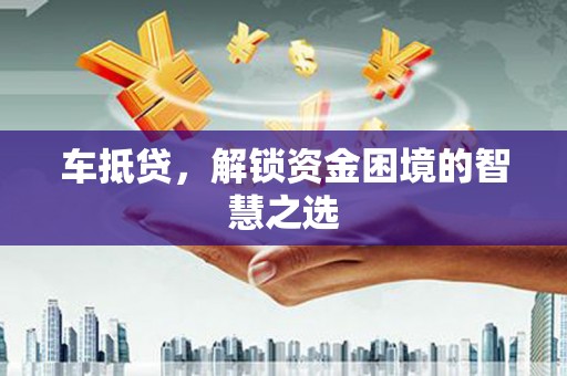 浪卡子车抵贷，解锁资金困境的智慧之选