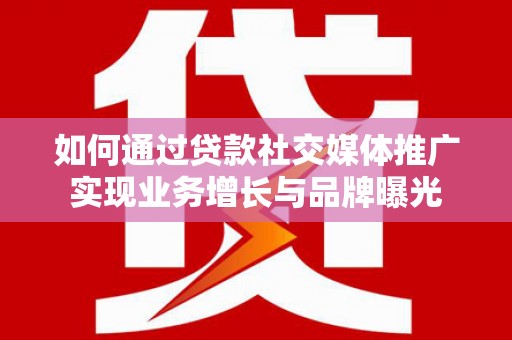 浪卡子如何通过贷款社交媒体推广实现业务增长与品牌曝光