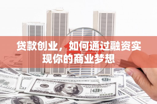 浪卡子贷款创业，如何通过融资实现你的商业梦想