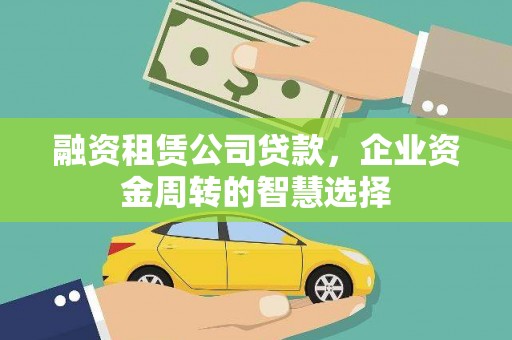 浪卡子融资租赁公司贷款，企业资金周转的智慧选择