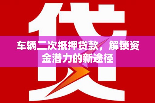 浪卡子车辆二次抵押贷款，解锁资金潜力的新途径