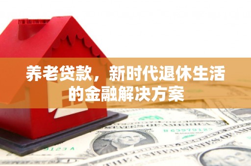 浪卡子养老贷款，新时代退休生活的金融解决方案