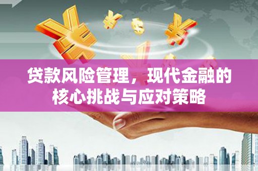 浪卡子贷款风险管理，现代金融的核心挑战与应对策略