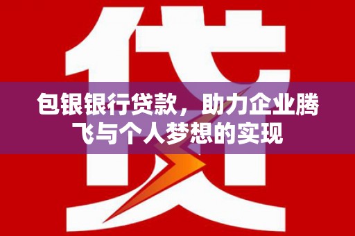 浪卡子包银银行贷款，助力企业腾飞与个人梦想的实现