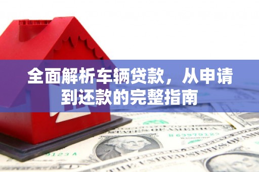 浪卡子全面解析车辆贷款，从申请到还款的完整指南