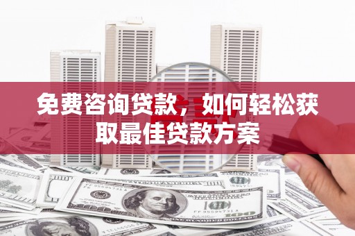 浪卡子免费咨询贷款，如何轻松获取最佳贷款方案
