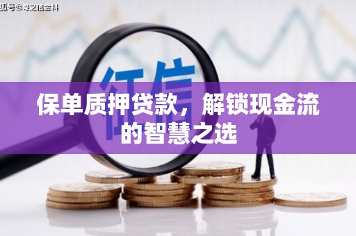 浪卡子保单质押贷款，解锁现金流的智慧之选