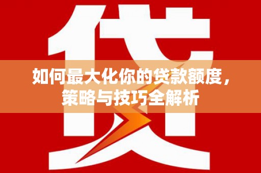 浪卡子如何最大化你的贷款额度，策略与技巧全解析