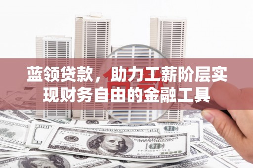 浪卡子蓝领贷款，助力工薪阶层实现财务自由的金融工具