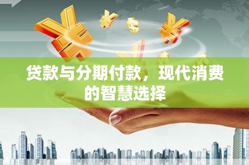浪卡子贷款与分期付款，现代消费的智慧选择