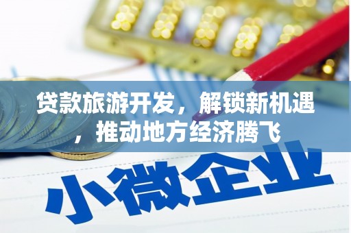 浪卡子贷款旅游开发，解锁新机遇，推动地方经济腾飞