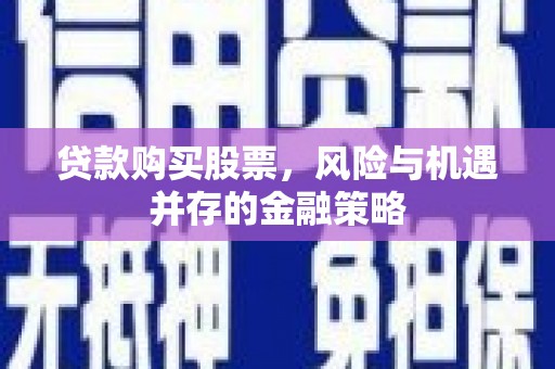 浪卡子贷款购买股票，风险与机遇并存的金融策略