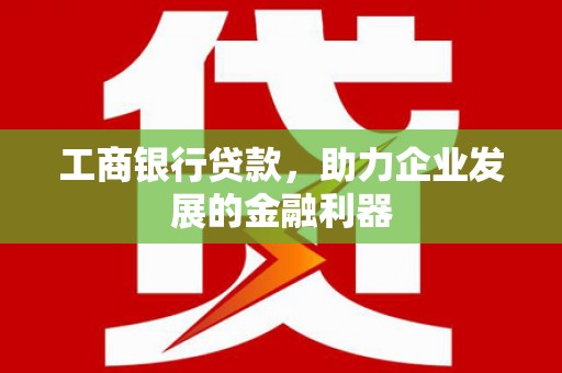浪卡子工商银行贷款，助力企业发展的金融利器