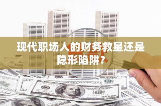 浪卡子现代职场人的财务救星还是隐形陷阱？