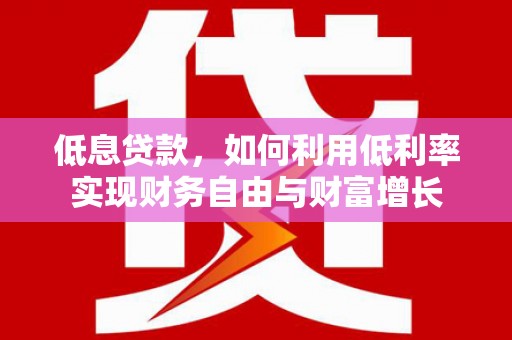 浪卡子低息贷款，如何利用低利率实现财务自由与财富增长