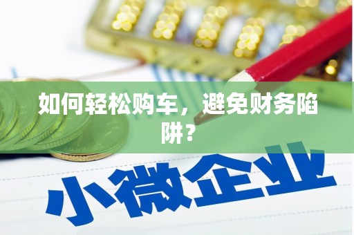 浪卡子如何轻松购车，避免财务陷阱？
